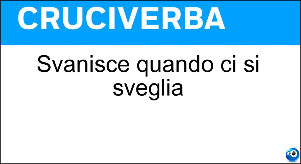 Svanisce quando ci si sveglia Soluzione Cruciverba: Svanisce quando ci si sveglia - Risposta Sogno