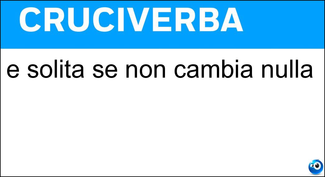 È solita se non cambia nulla Soluzione Cruciverba: È solita se non cambia nulla - Risposta Solfa