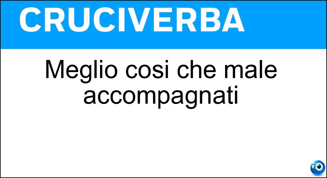 Meglio così che male accompagnati Soluzione Cruciverba: Meglio così che male accompagnati - Risposta Soli