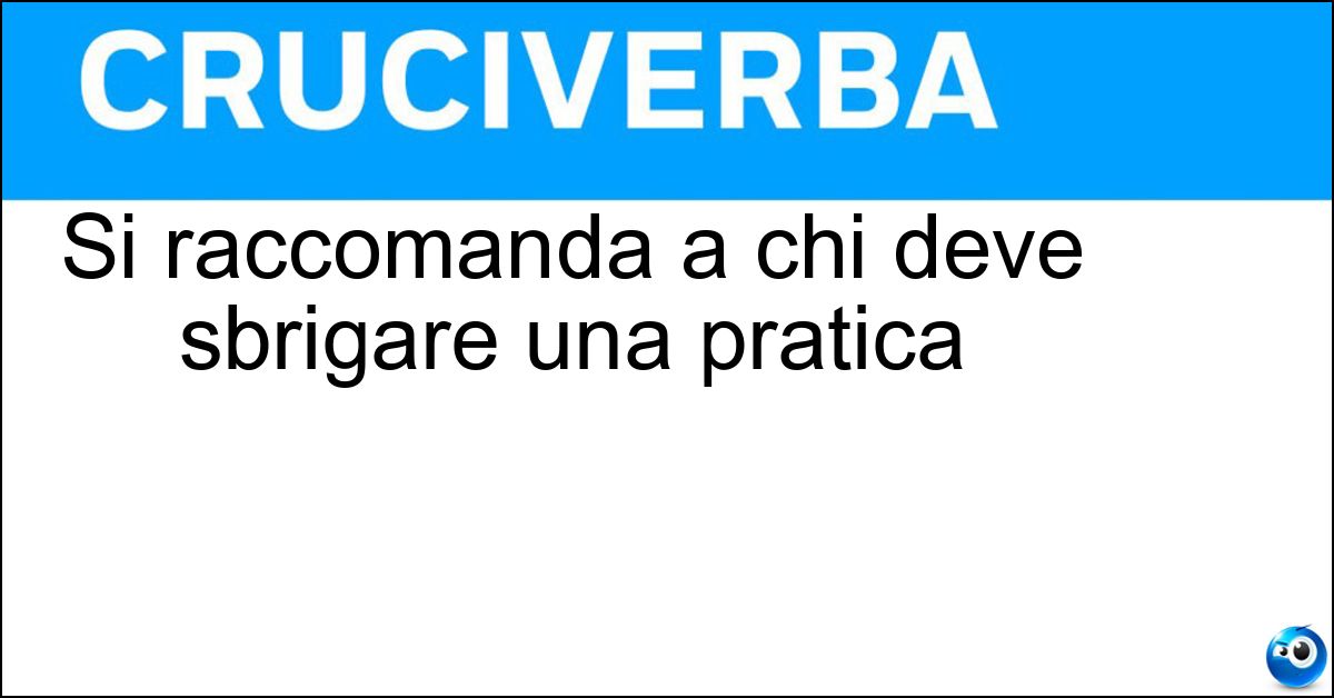 Soluzione Si raccomanda a chi deve sbrigare una pratica - Sollicitudine