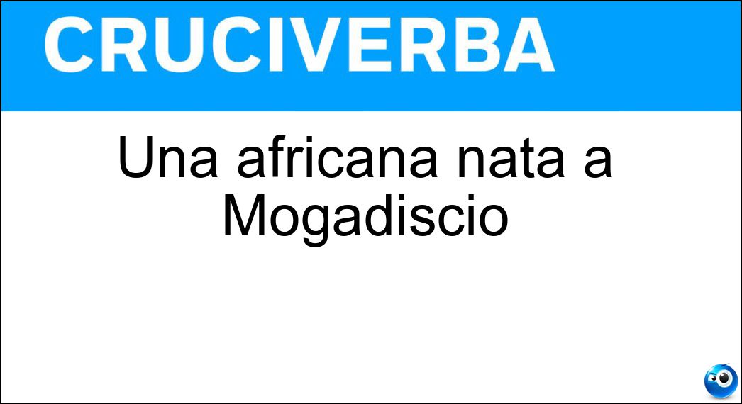 Una africana nata a Mogadiscio Soluzione Cruciverba: Una africana nata a Mogadiscio - Risposta Somala