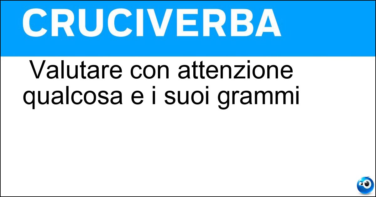 Valutare con attenzione qualcosa e i suoi grammi Soluzione Valutare con attenzione qualcosa e i suoi grammi - Soppesare