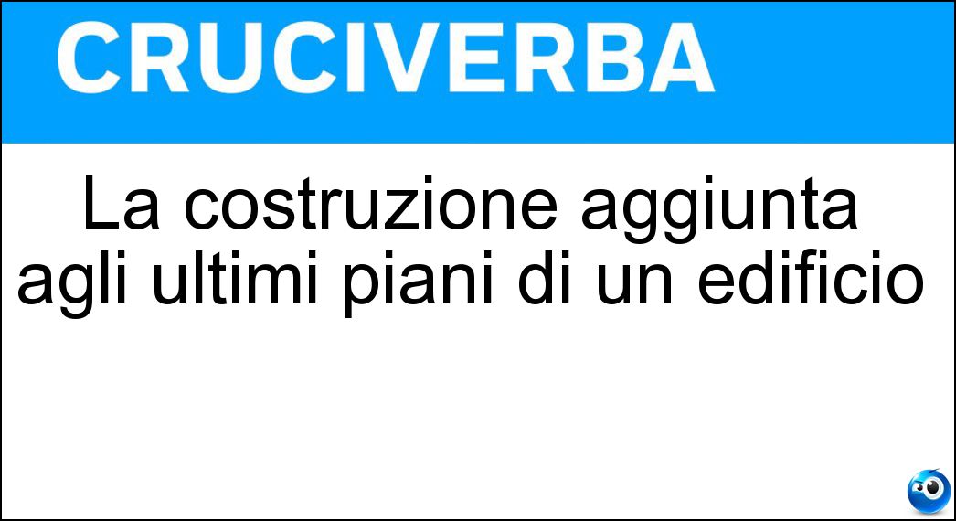 La costruzione aggiunta agli ultimi piani di un edificio