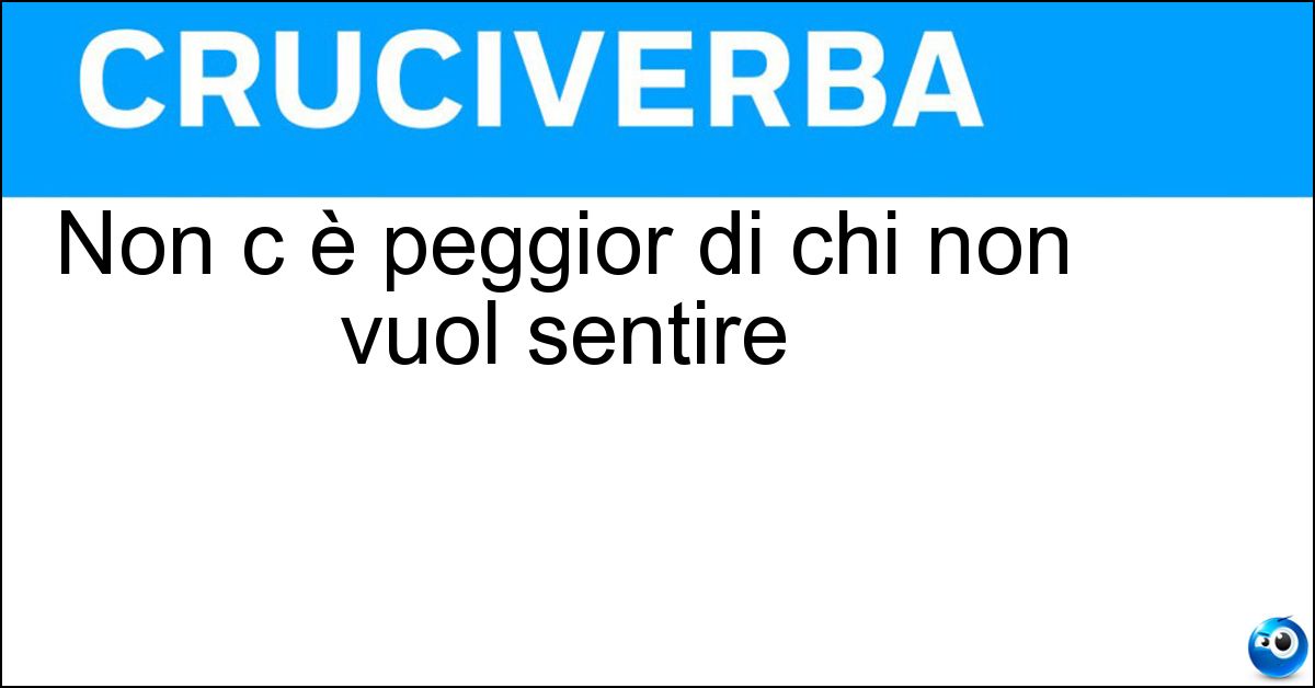 Non c è peggior di chi non vuol sentire Soluzione Non c è peggior di chi non vuol sentire - Sordo