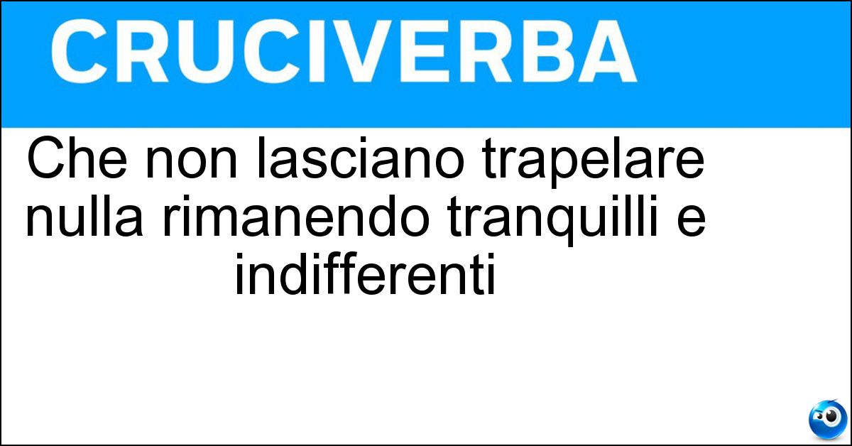 Che non lasciano trapelare nulla rimanendo tranquilli e indifferenti Soluzione Che non lasciano trapelare nulla rimanendo tranquilli e indifferenti - Sornioni