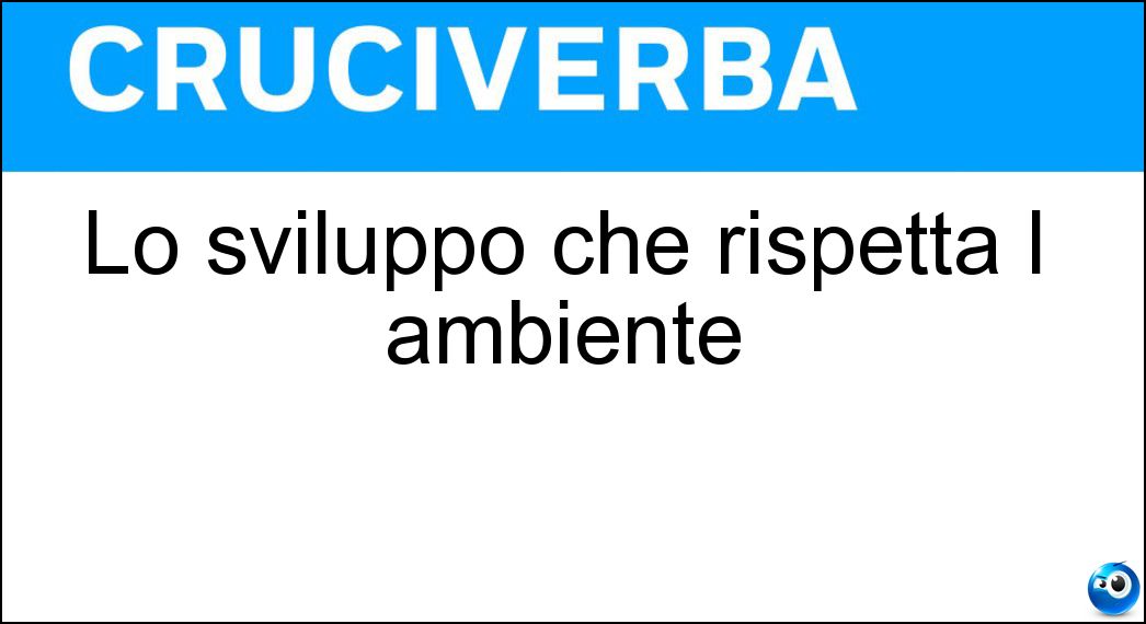 Lo sviluppo che rispetta l ambiente Soluzione Cruciverba: Lo sviluppo che rispetta l ambiente - Risposta Sostenibile