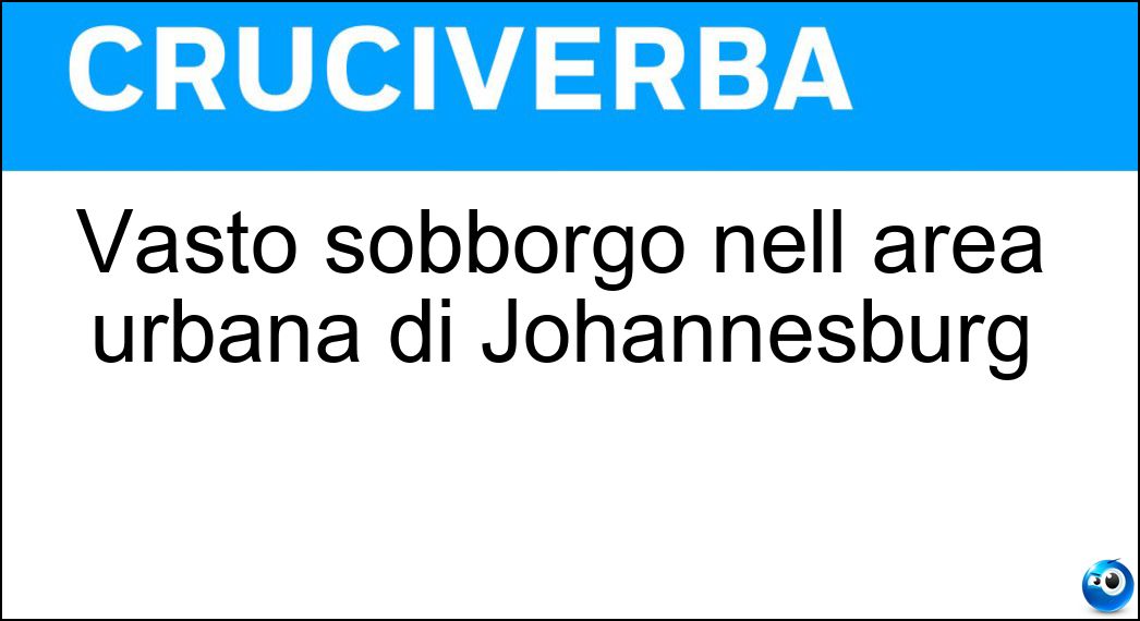 Vasto sobborgo nell area urbana di Johannesburg Soluzione Cruciverba: Vasto sobborgo nell area urbana di Johannesburg - Risposta Soweto