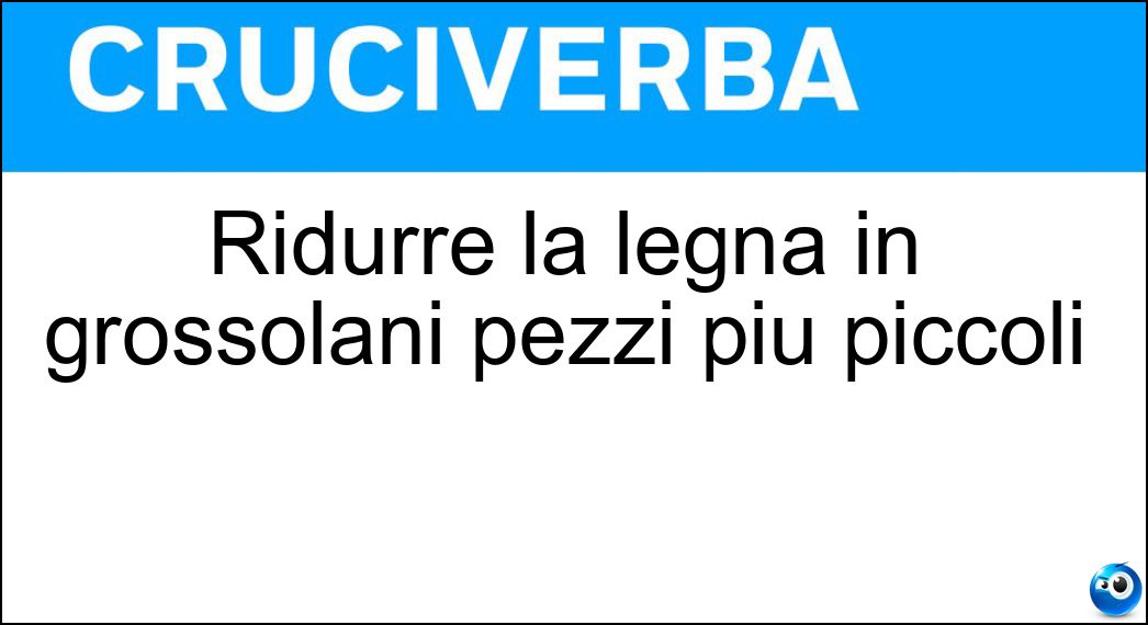 Ridurre la legna in grossolani pezzi più piccoli Soluzione Cruciverba: Ridurre la legna in grossolani pezzi più piccoli - Risposta Spaccare