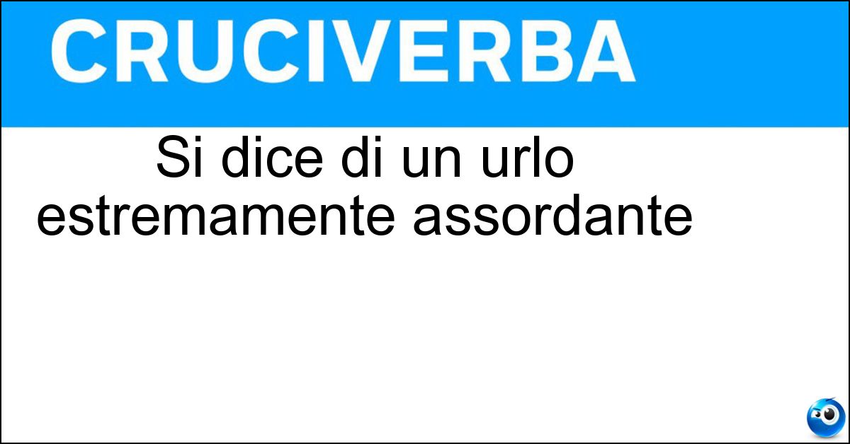 Si dice di un urlo estremamente assordante Soluzione Si dice di un urlo estremamente assordante - Spaccatimpani