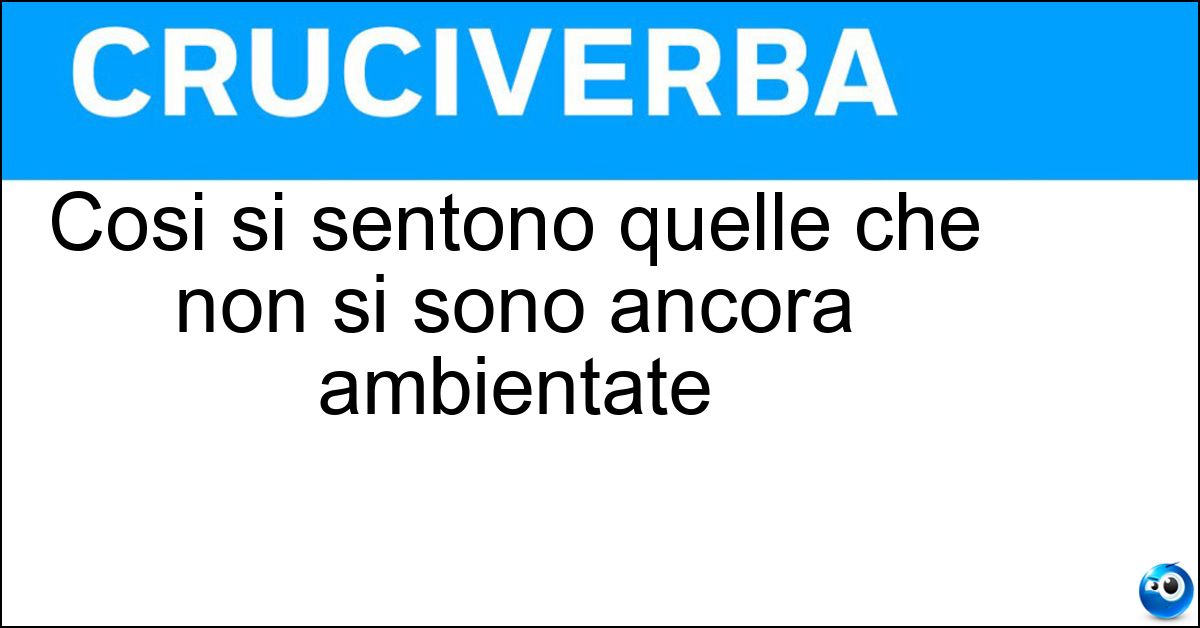 Cosi si sentono quelle che non si sono ancora ambientate Soluzione Cosi si sentono quelle che non si sono ancora ambientate - Spaesate