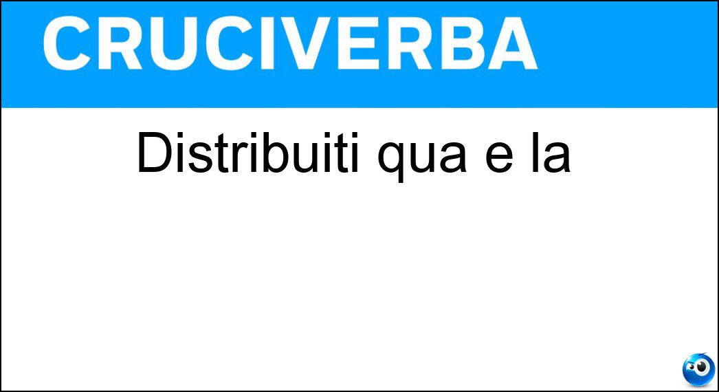Distribuiti qua e là Soluzione Cruciverba: Distribuiti qua e là - Risposta Sparsi