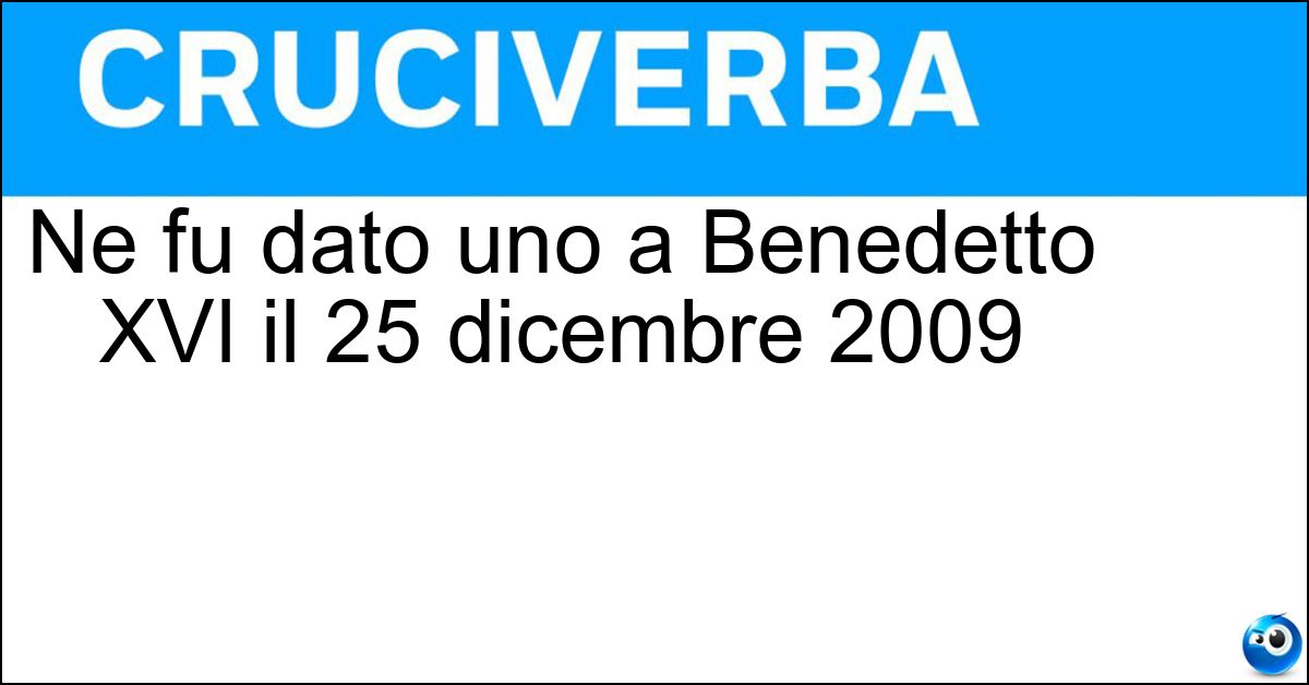 Ne fu dato uno a Benedetto XVI il 25 dicembre 2009 Soluzione Ne fu dato uno a Benedetto XVI il 25 dicembre 2009 - Spintone
