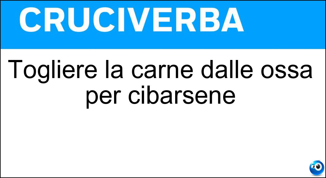 Togliere la carne dalle ossa per cibarsene Soluzione Togliere la carne dalle ossa per cibarsene - Spolpare