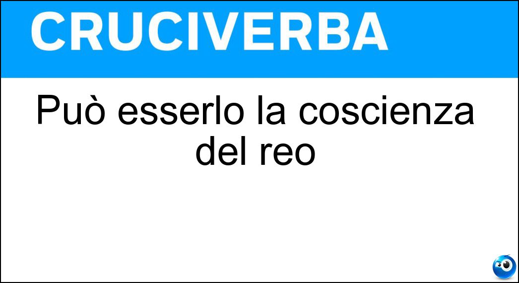 Può esserlo la coscienza del reo Soluzione Cruciverba: Può esserlo la coscienza del reo - Risposta Sporca