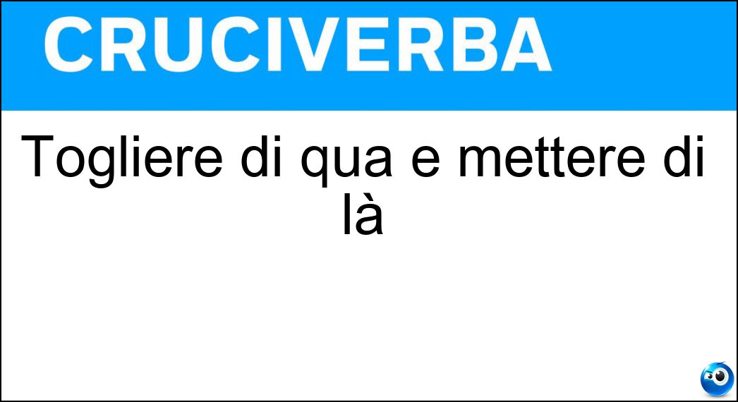 Togliere di qua e mettere di là Togliere di qua e mettere di là