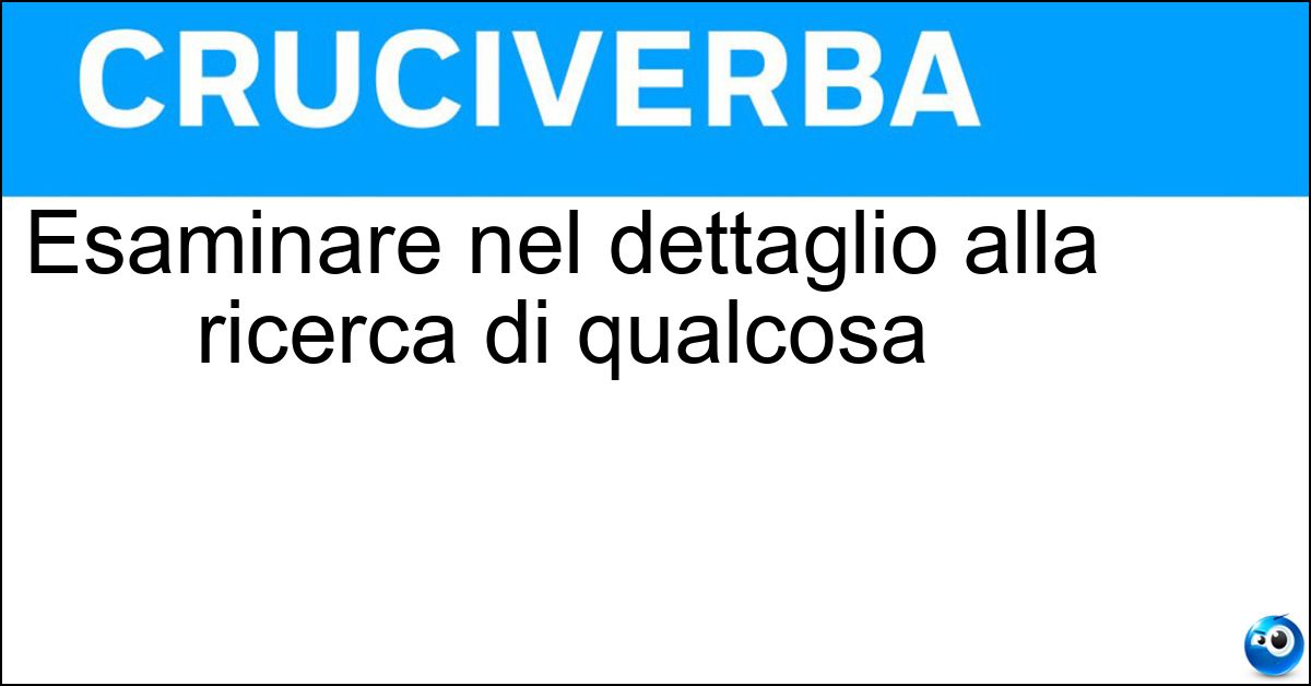 Soluzione Esaminare nel dettaglio alla ricerca di qualcosa - Spulciare