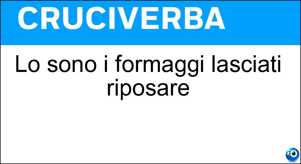 Lo sono i formaggi lasciati riposare