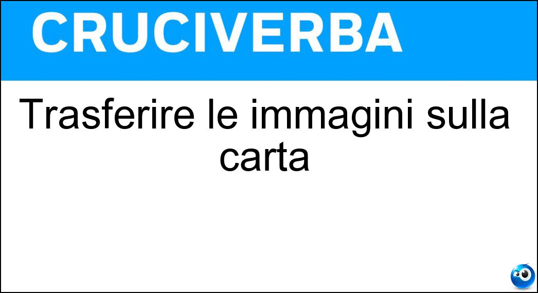 Trasferire le immagini sulla carta Soluzione Cruciverba: Trasferire le immagini sulla carta - Risposta Stampare
