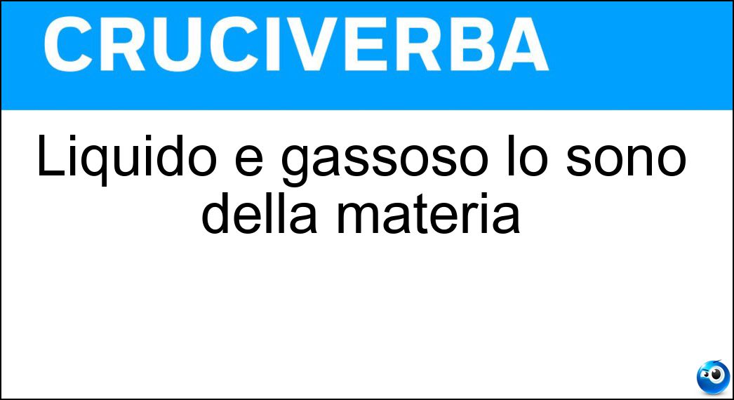 Liquido e gassoso lo sono della materia