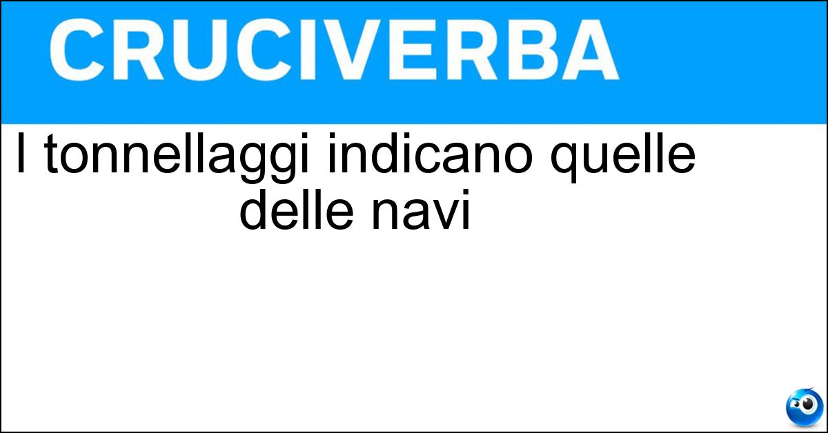 I tonnellaggi indicano quelle delle navi Soluzione I tonnellaggi indicano quelle delle navi - Stazze