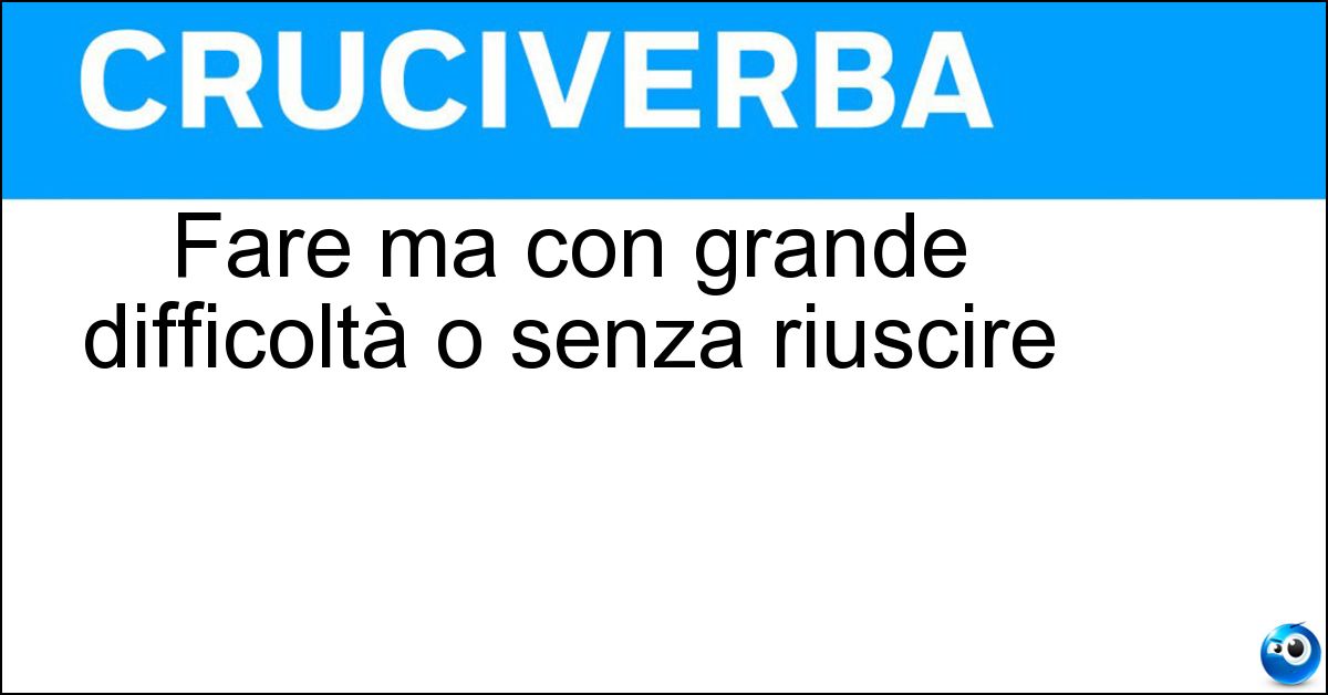 Soluzione Fare ma con grande difficoltà o senza riuscire - Stentare