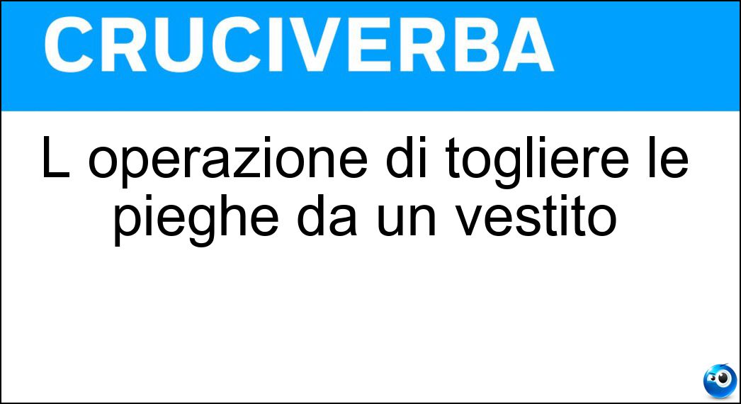 L operazione di togliere le pieghe da un vestito Soluzione Cruciverba: L operazione di togliere le pieghe da un vestito - Risposta Stiratura