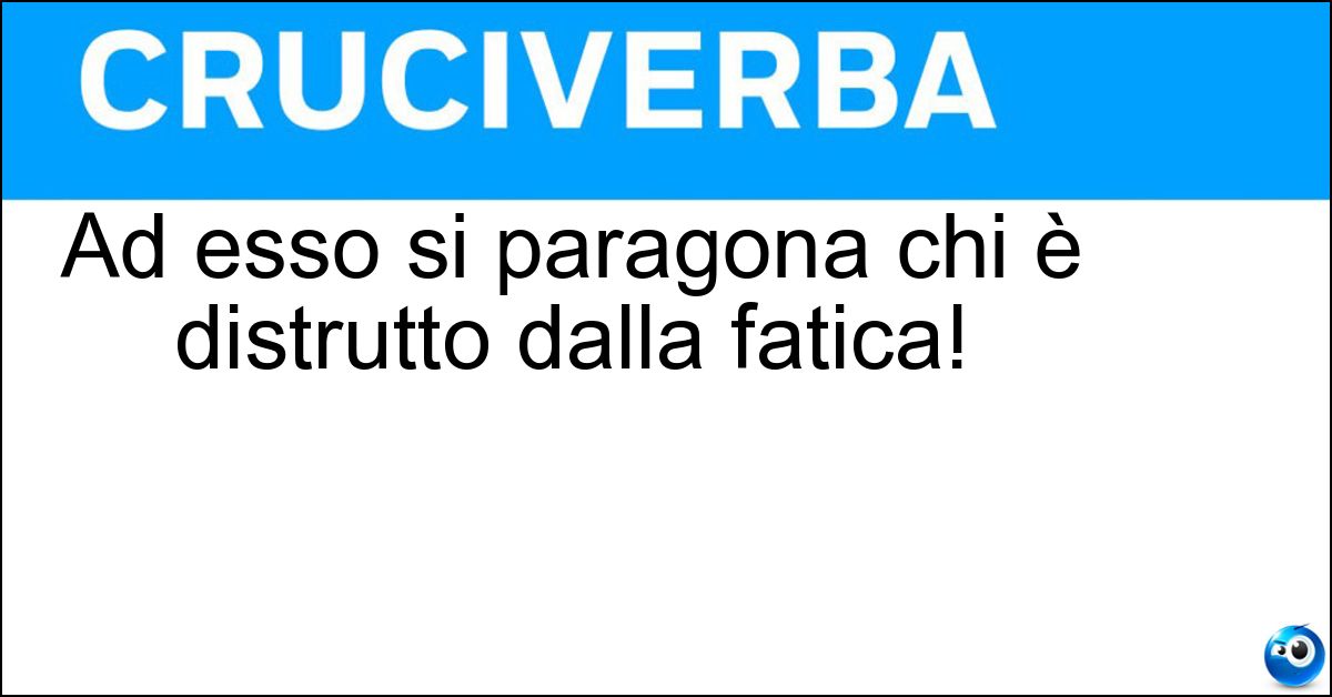 Ad esso si paragona chi è distrutto dalla fatica! Soluzione Ad esso si paragona chi è distrutto dalla fatica! - Straccio