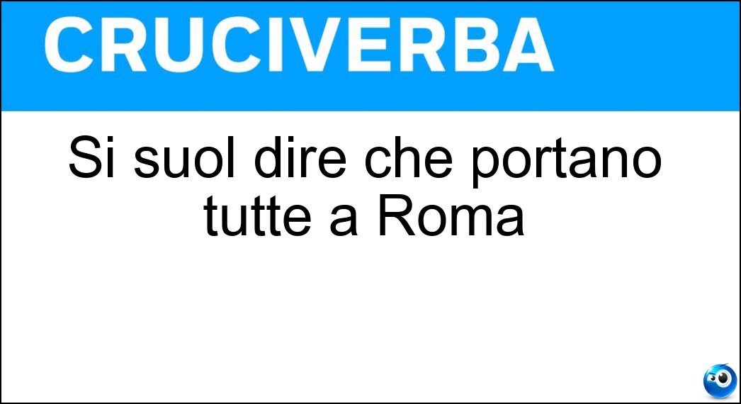 Si suol dire che portano tutte a Roma