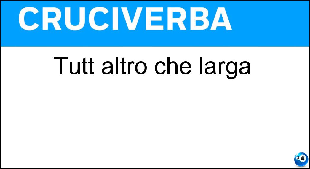 Tutt altro che larga Soluzione Cruciverba: Tutt altro che larga - Risposta Stretta