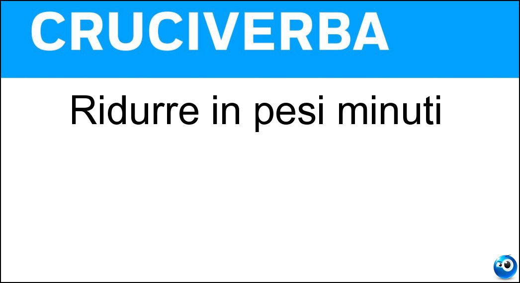 Ridurre in pesi minuti Soluzione Ridurre in pesi minuti - Stritolare
