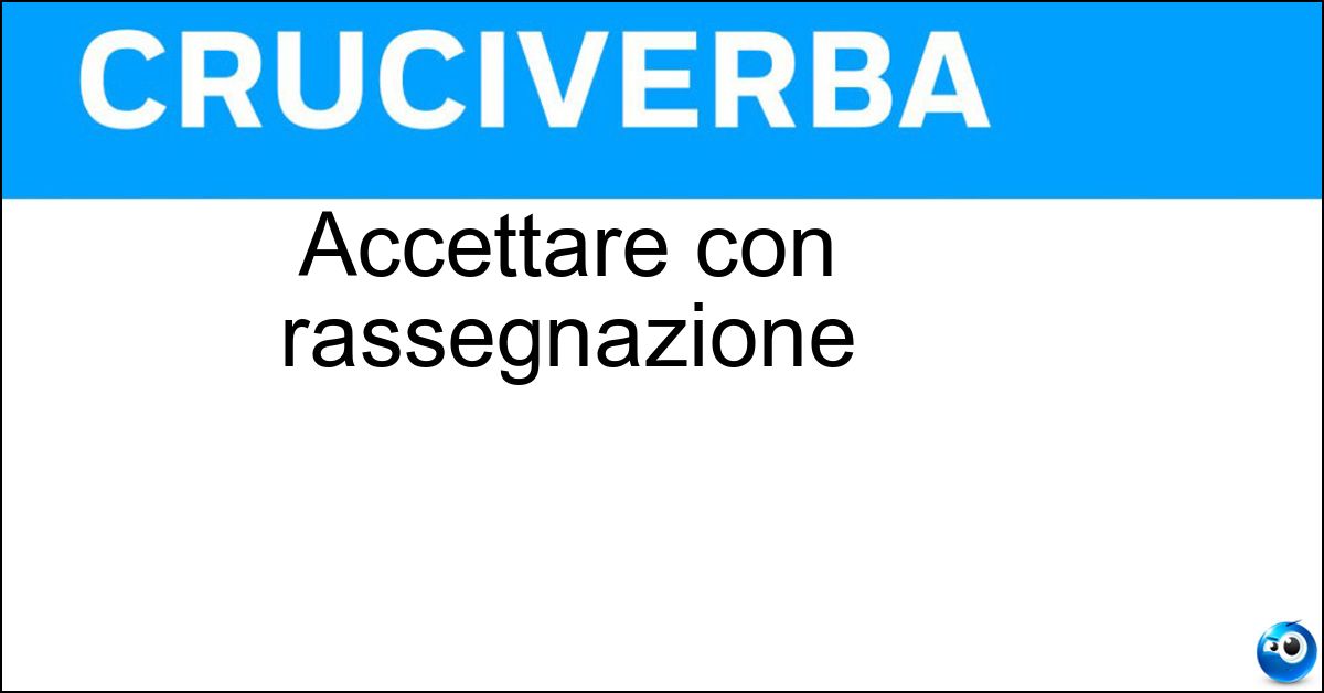Accettare con rassegnazione Soluzione Accettare con rassegnazione - Subire