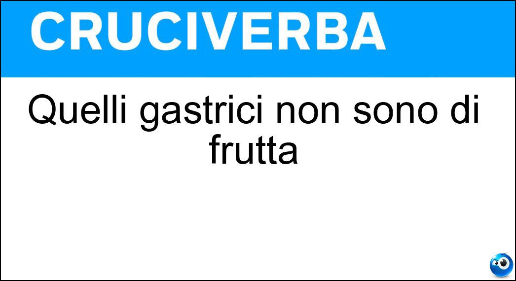 Quelli gastrici non sono di frutta