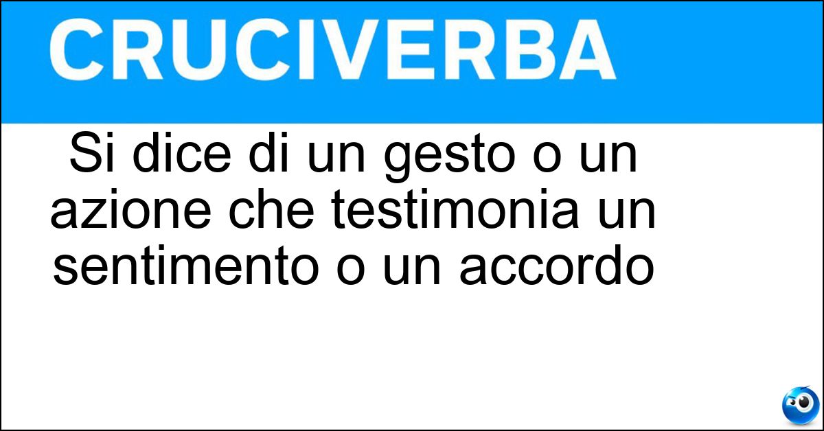 Si dice di un gesto o un azione che testimonia un sentimento o un accordo Soluzione Si dice di un gesto o un azione che testimonia un sentimento o un accordo - Suggello