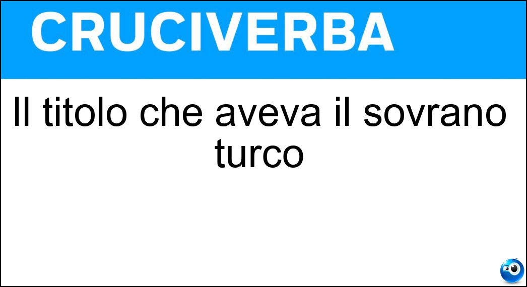 Il titolo che aveva il sovrano turco Soluzione Cruciverba: Il titolo che aveva il sovrano turco - Risposta Sultano