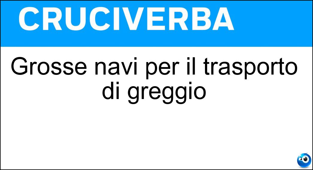 Grosse navi per il trasporto di greggio Soluzione Cruciverba: Grosse navi per il trasporto di greggio - Risposta Superpetroliere