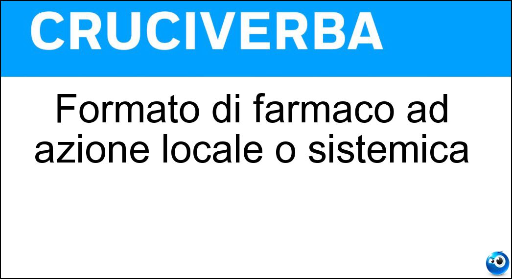 Formato di farmaco ad azione locale o sistemica Soluzione Cruciverba: Formato di farmaco ad azione locale o sistemica - Risposta Supposta