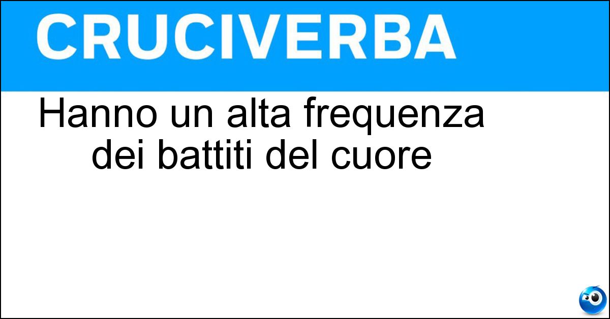 Hanno un alta frequenza dei battiti del cuore Hanno un alta frequenza dei battiti del cuore