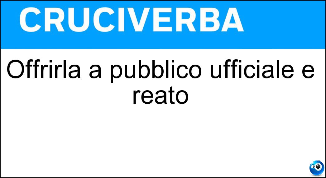 Offrirla a pubblico ufficiale è reato Soluzione Offrirla a pubblico ufficiale è reato - Tangente
