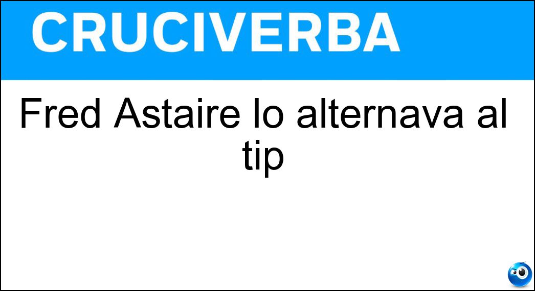 Fred Astaire lo alternava al tip Soluzione Fred Astaire lo alternava al tip - Tap