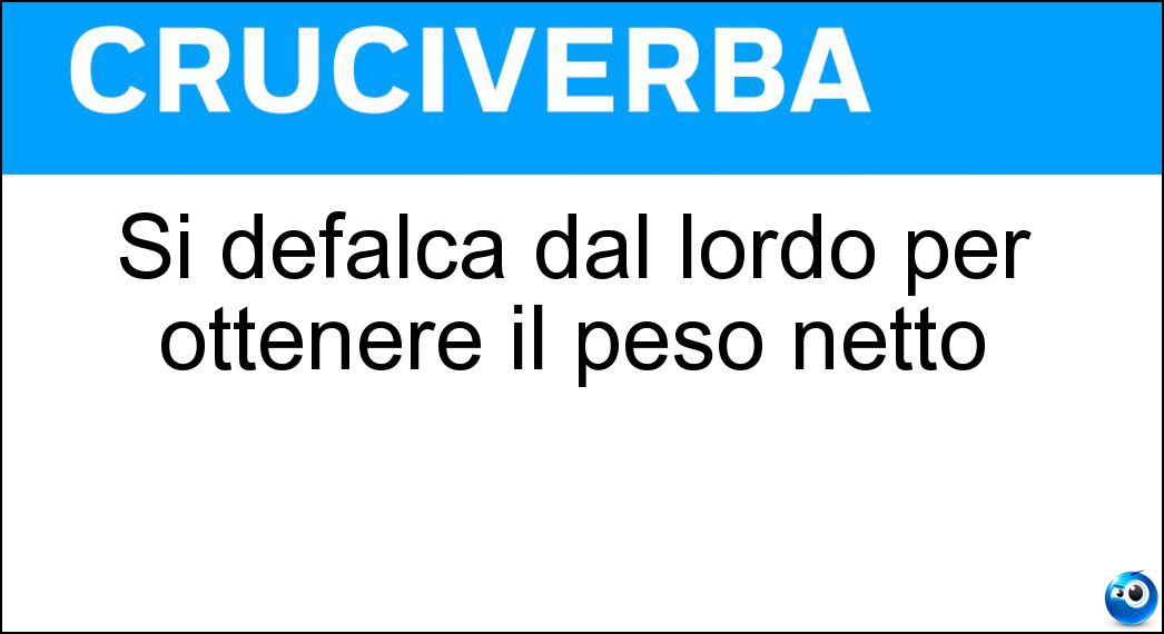 Si defalca dal lordo per ottenere il peso netto Soluzione Cruciverba: Si defalca dal lordo per ottenere il peso netto - Risposta Tara