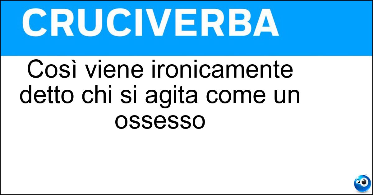 Soluzione Così viene ironicamente detto chi si agita come un ossesso - Tarantolato