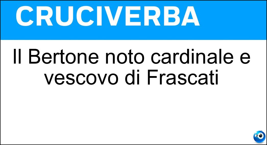 Il Bertone noto cardinale e vescovo di Frascati