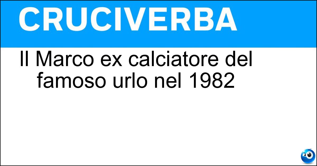 Il Marco ex calciatore del famoso urlo nel 1982 Soluzione Il Marco ex calciatore del famoso urlo nel 1982 - Tardelli