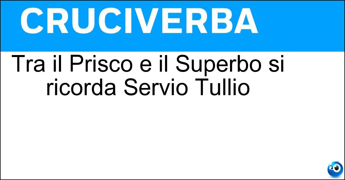 Tra il Prisco e il Superbo si ricorda Servio Tullio Soluzione Tra il Prisco e il Superbo si ricorda Servio Tullio - Tarquinio