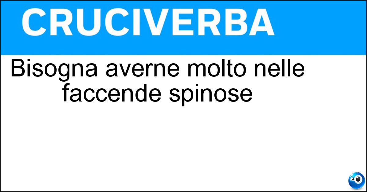 Bisogna averne molto nelle faccende spinose