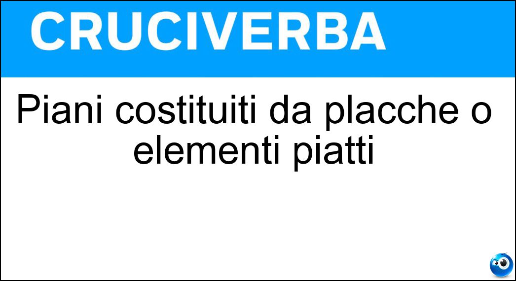 Piani costituiti da placche o elementi piatti Soluzione Cruciverba: Piani costituiti da placche o elementi piatti - Risposta Tavolati