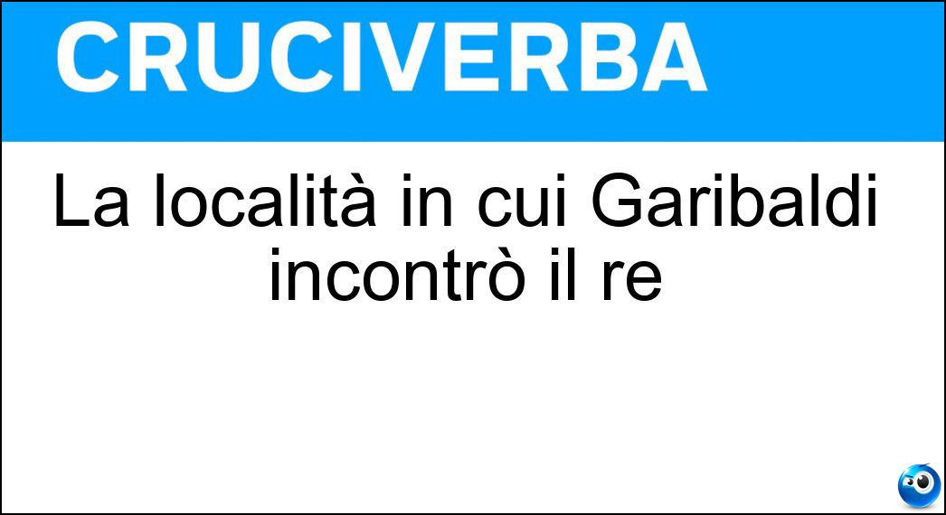 La località in cui Garibaldi incontrò il re Soluzione La località in cui Garibaldi incontrò il re - Teano