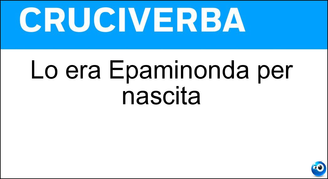 Lo era Epaminonda per nascita Soluzione Lo era Epaminonda per nascita - Tebano