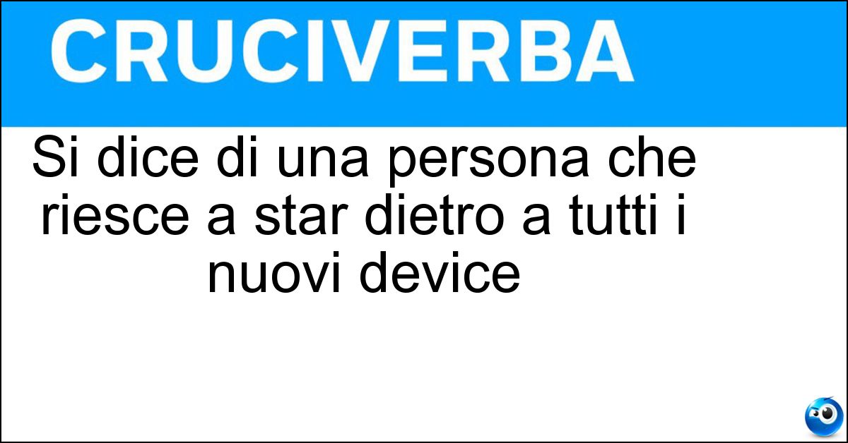 Si dice di una persona che riesce a star dietro a tutti i nuovi device Soluzione Si dice di una persona che riesce a star dietro a tutti i nuovi device - Tecnologica