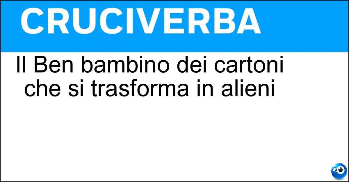 Il Ben bambino dei cartoni che si trasforma in alieni Soluzione Il Ben bambino dei cartoni che si trasforma in alieni - Ten